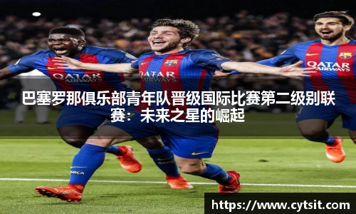 巴塞罗那俱乐部青年队晋级国际比赛第二级别联赛：未来之星的崛起