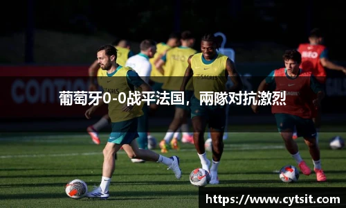 葡萄牙0-0战平法国，兩隊对抗激烈