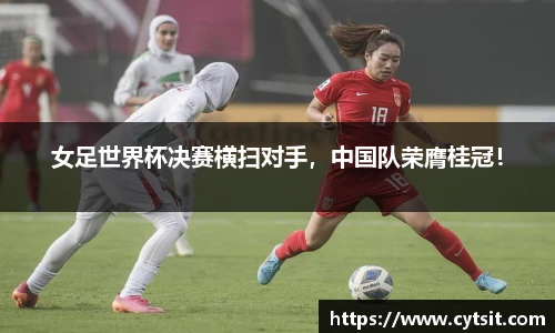 女足世界杯决赛横扫对手，中国队荣膺桂冠！