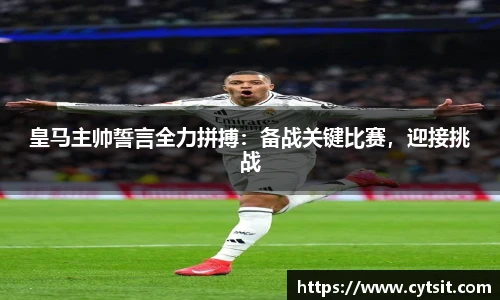 皇马主帅誓言全力拼搏：备战关键比赛，迎接挑战
