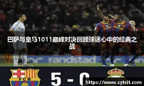 巴萨与皇马1011巅峰对决回顾球迷心中的经典之战