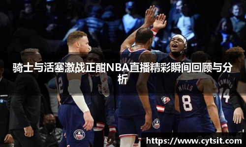 骑士与活塞激战正酣NBA直播精彩瞬间回顾与分析