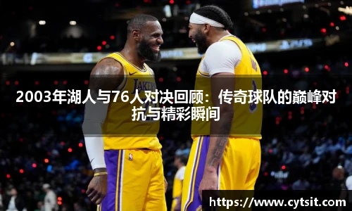 2003年湖人与76人对决回顾：传奇球队的巅峰对抗与精彩瞬间
