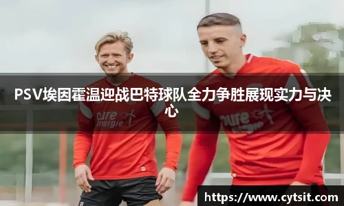 PSV埃因霍温迎战巴特球队全力争胜展现实力与决心