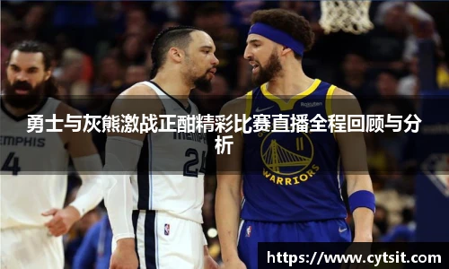 勇士与灰熊激战正酣精彩比赛直播全程回顾与分析