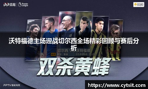 沃特福德主场迎战切尔西全场精彩回顾与赛后分析