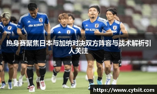 热身赛聚焦日本与加纳对决双方阵容与战术解析引人关注